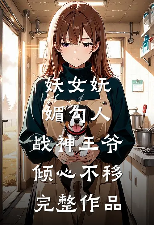 妖女妩媚勾人，战神王爷倾心不移完整作品