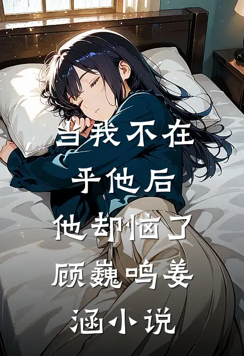 当我不在乎他后，他却恼了顾巍鸣姜涵小说