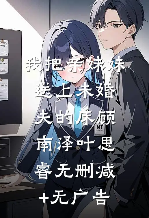 我把亲妹妹送上未婚夫的床顾南泽叶思睿无删减+无广告