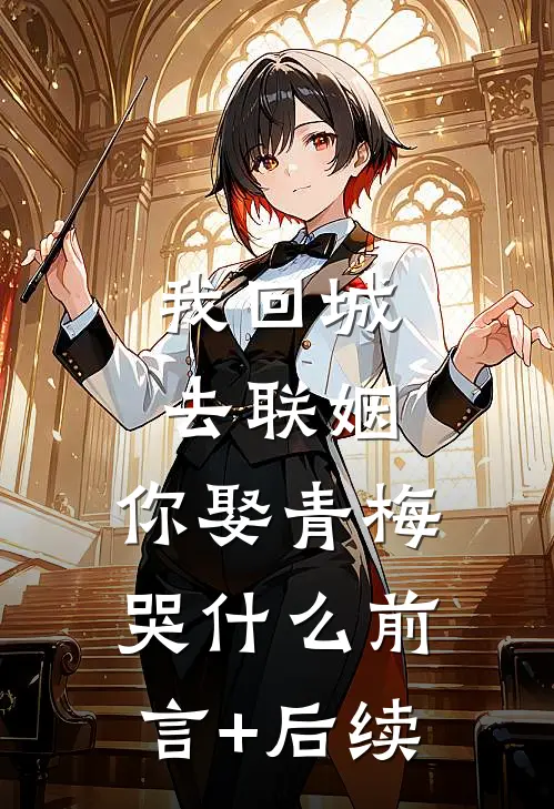 我回城去联姻，你娶青梅哭什么前言+后续