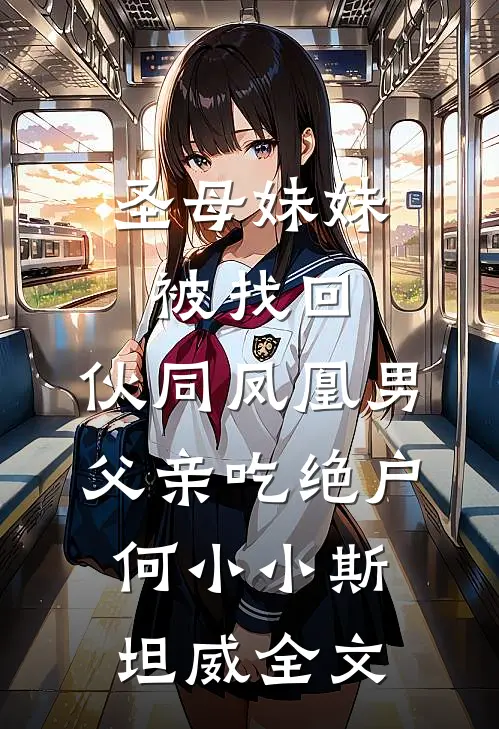 圣母妹妹被找回，伙同凤凰男父亲吃绝户何小小斯坦威全文