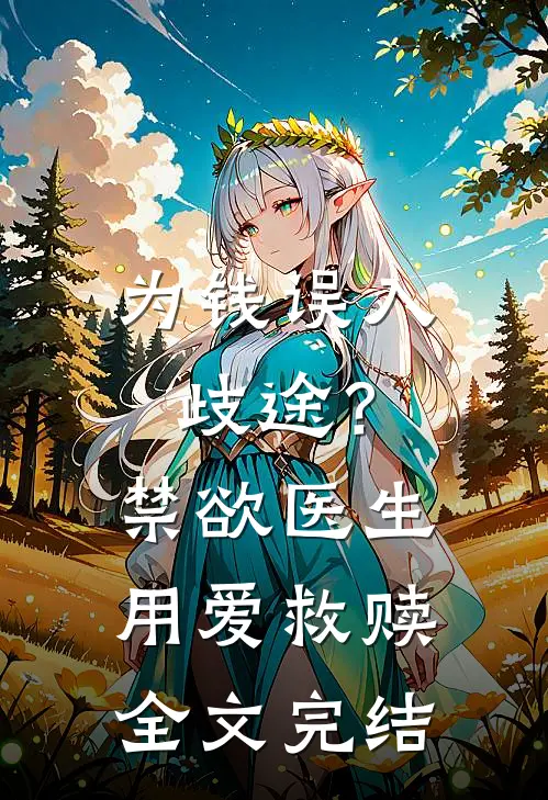 为钱误入歧途？禁欲医生用爱救赎全文完结