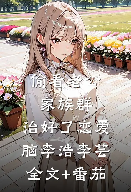 偷看老公家族群，治好了恋爱脑李浩李芸全文+番茄