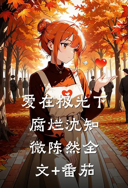 爱在极光下腐烂沈知微陈然全文+番茄
