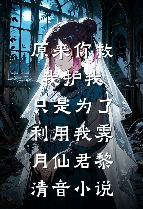 原来你救我护我，只是为了利用我霁月仙君黎清音小说