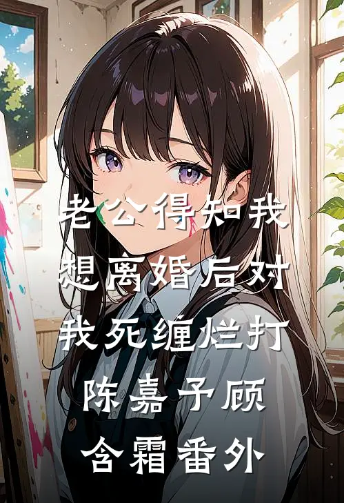 老公得知我想离婚后对我死缠烂打陈嘉予顾含霜 番外