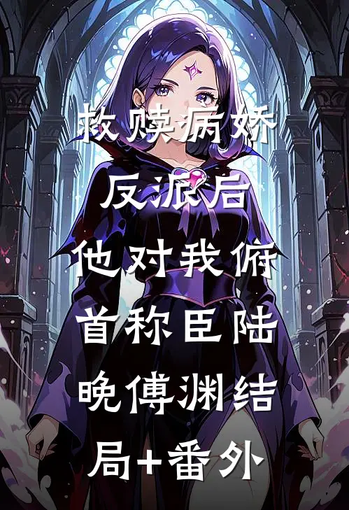 救赎病娇反派后，他对我俯首称臣陆晚傅渊结局+番外