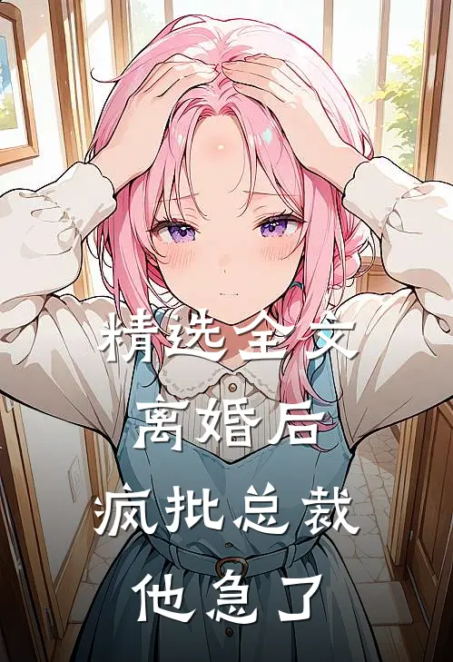 精选全文离婚后，疯批总裁他急了