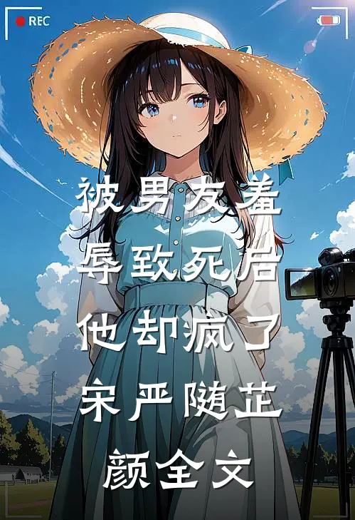 被男友羞辱致死后，他却疯了宋严随芷颜全文