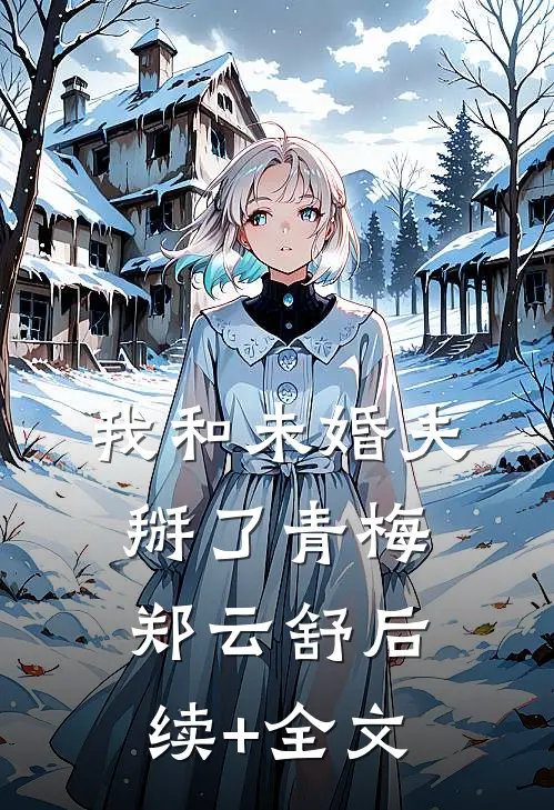 我和未婚夫掰了青梅郑云舒后续+全文