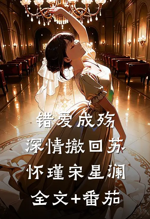 错爱成殇，深情撤回苏怀瑾宋星澜全文+番茄