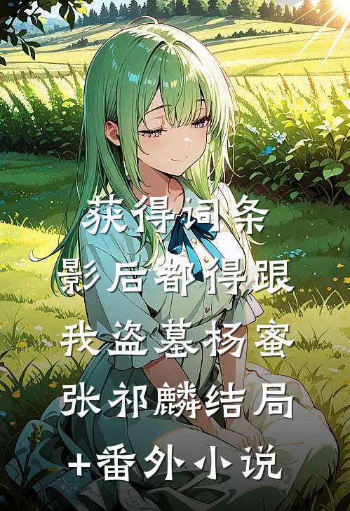 获得词条，影后都得跟我盗墓杨蜜张祁麟结局+番外小说