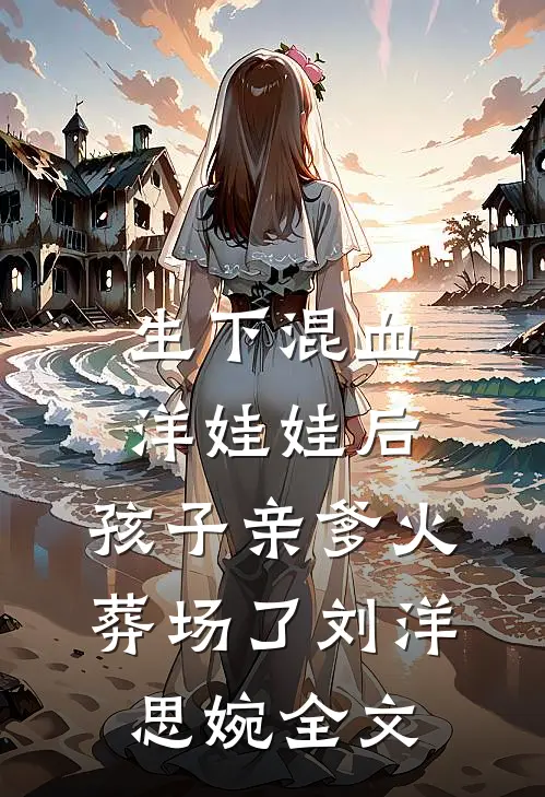 生下混血洋娃娃后，孩子亲爹火葬场了刘洋思婉全文