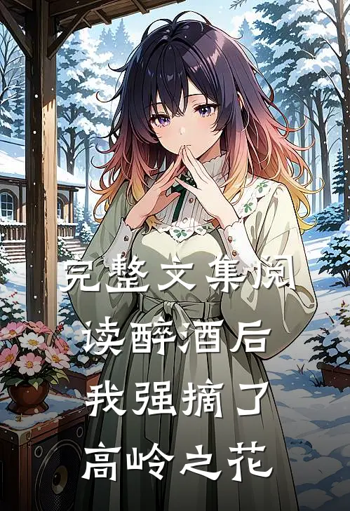 完整文集阅读醉酒后，我强摘了高岭之花