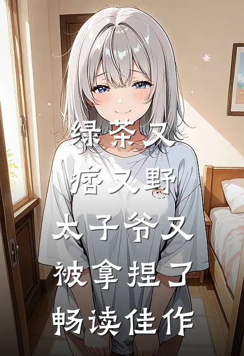 绿茶又痞又野，太子爷又被拿捏了畅读佳作