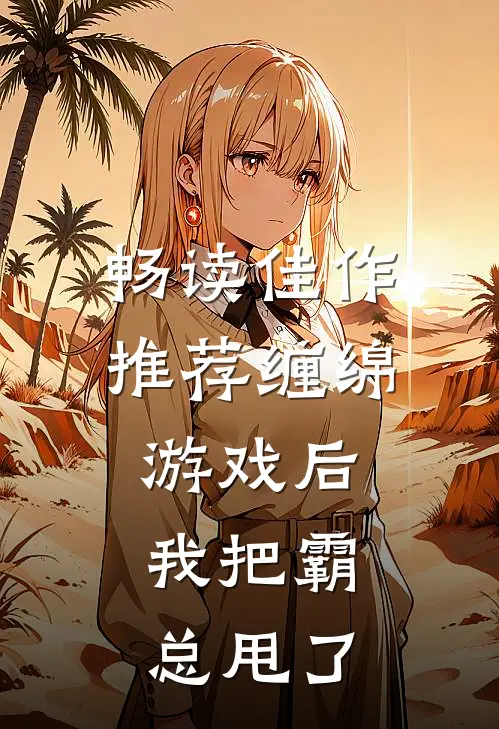 畅读佳作推荐缠绵游戏后，我把霸总甩了
