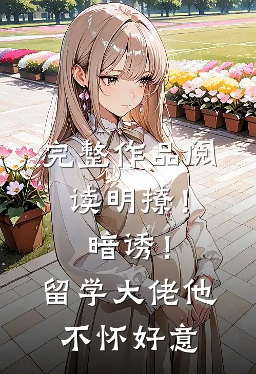 完整作品阅读明撩！暗诱！留学大佬他不怀好意