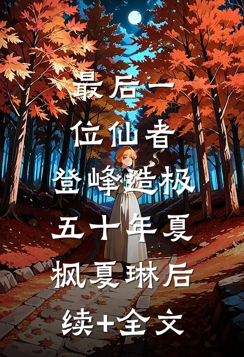 最后一位仙者，登峰造极五十年夏枫夏琳后续+全文