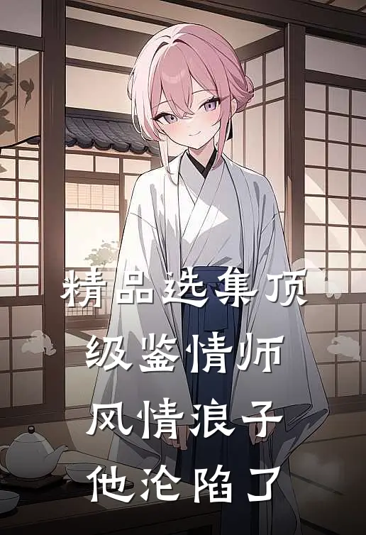 精品选集顶级鉴情师：风情浪子他沦陷了