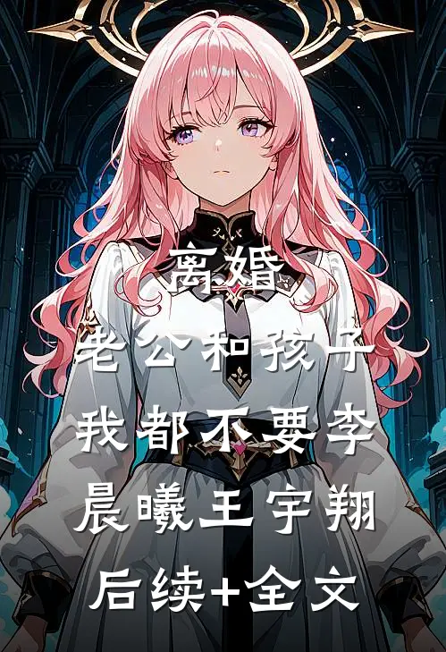 离婚，老公和孩子我都不要李晨曦王宇翔后续+全文