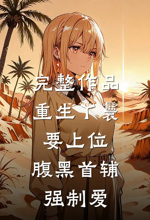 完整作品重生丫鬟要上位，腹黑首辅强制爱