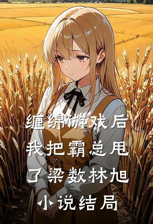 缠绵游戏后，我把霸总甩了梁数林旭小说结局