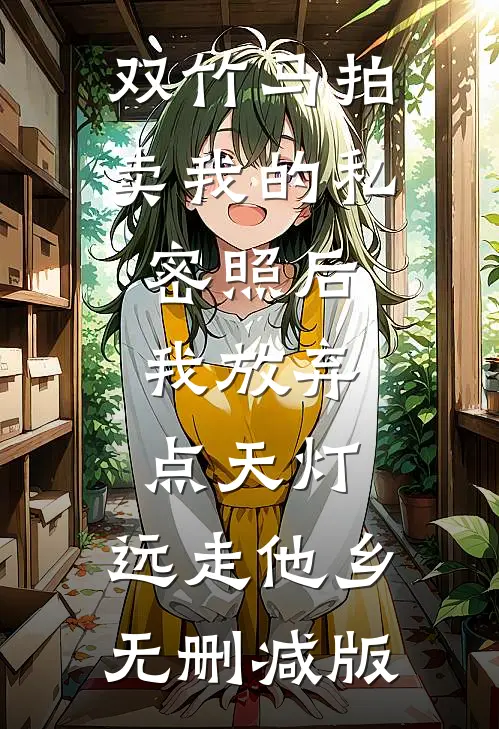 双竹马拍卖我的私密照后，我放弃点天灯，远走他乡无删减版