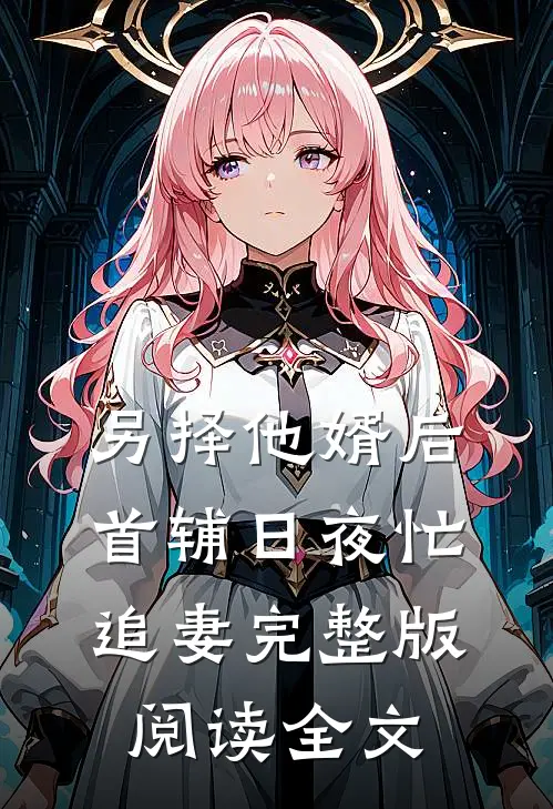 另择他婿后，首辅日夜忙追妻完整版阅读全文