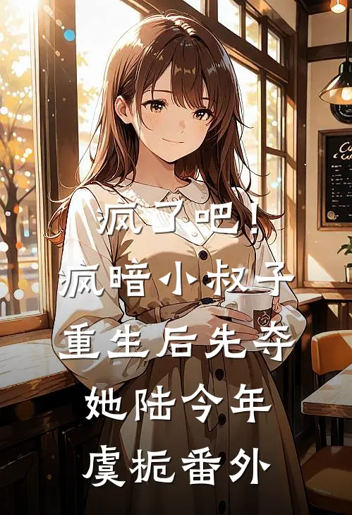 疯了吧！疯暗小叔子重生后先夺她陆今年虞栀番外
