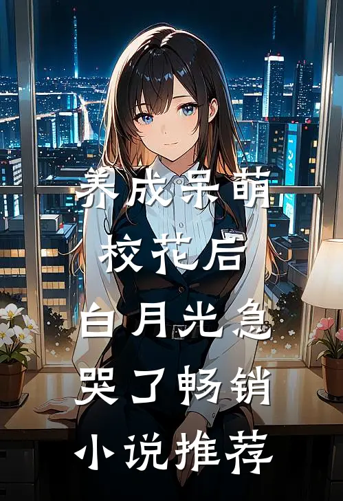 养成呆萌校花后，白月光急哭了畅销小说推荐