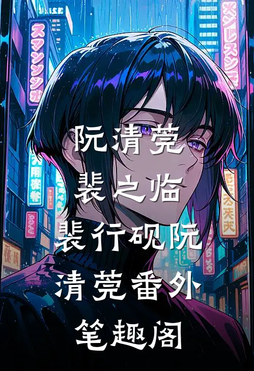 阮清莞裴之临：裴行砚阮清莞番外笔趣阁