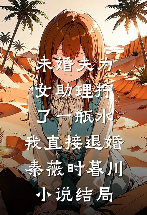 未婚夫为女助理拧了一瓶水，我直接退婚秦薇时暮川小说结局