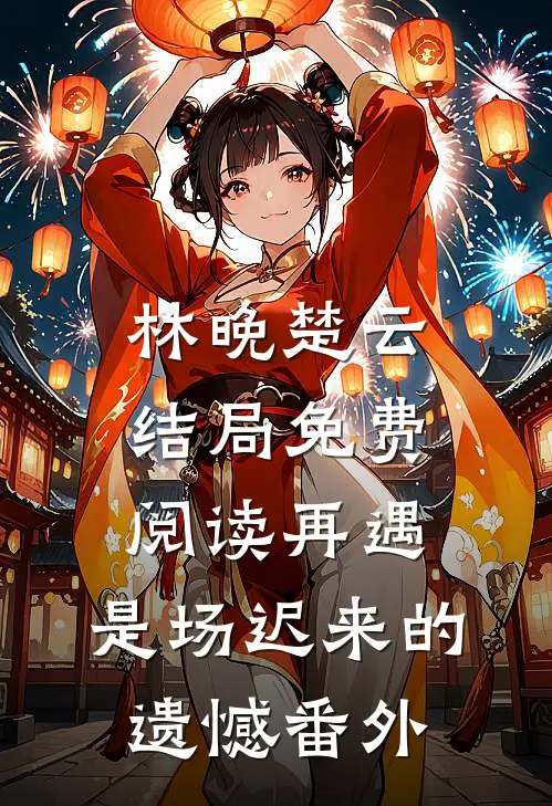 林晚楚云结局免费阅读再遇，是场迟来的遗憾番外