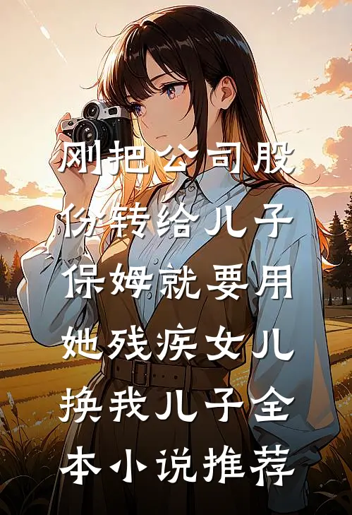 刚把公司股份转给儿子，保姆就要用她残疾女儿换我儿子全本小说推荐