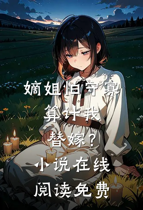 嫡姐怕守寡，算计我替嫁？小说在线阅读免费