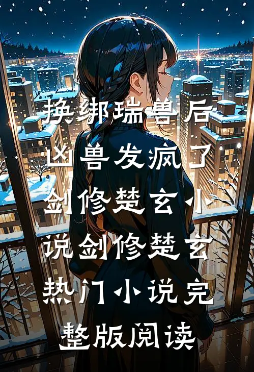换绑瑞兽后，凶兽发疯了剑修楚玄小说剑修楚玄热门小说完整版阅读