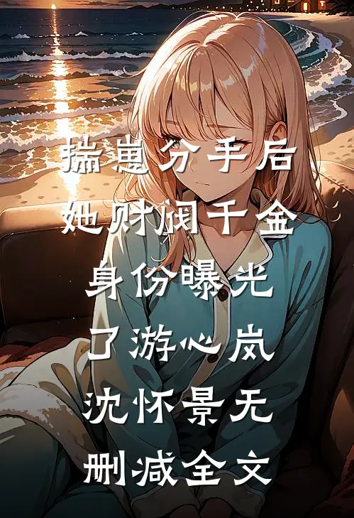 揣崽分手后，她财阀千金身份曝光了游心岚沈怀景无删减全文