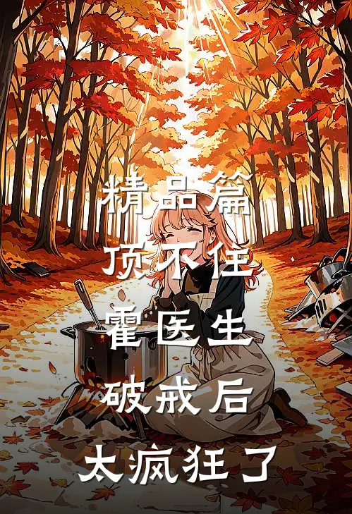 精品篇顶不住，霍医生破戒后，太疯狂了