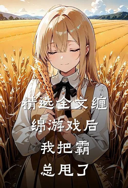精选全文缠绵游戏后，我把霸总甩了