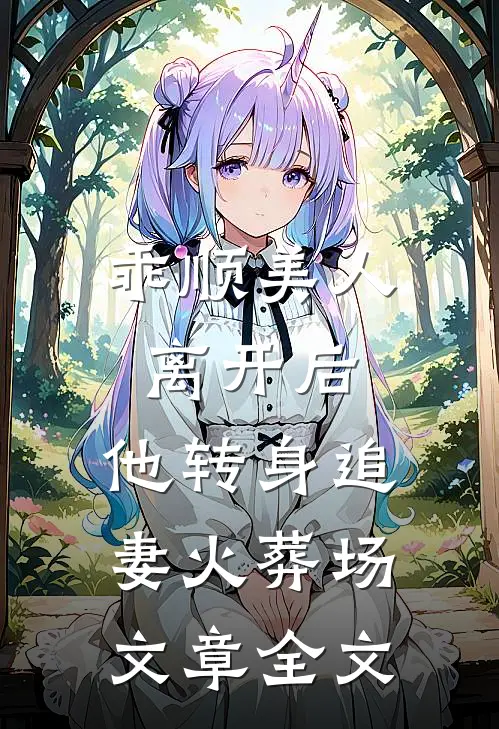 乖顺美人离开后，他转身追妻火葬场文章全文