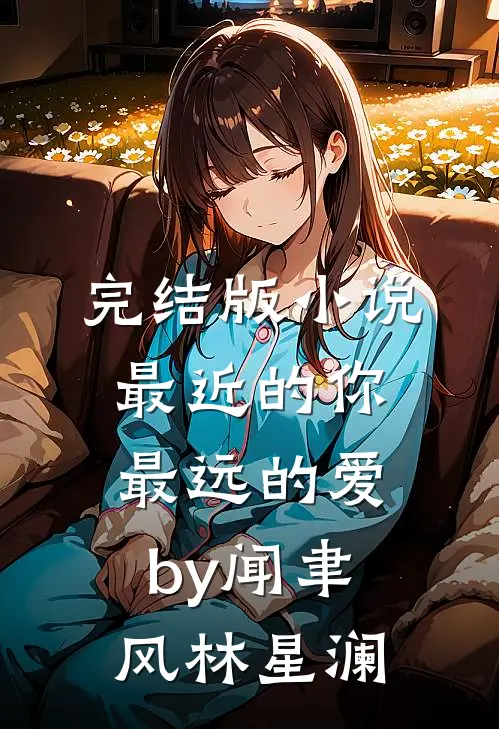 完结版小说最近的你最远的爱by闻聿风林星澜
