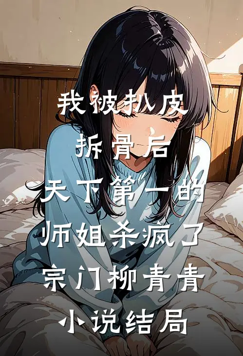 我被扒皮拆骨后，天下第一的师姐杀疯了宗门柳青青小说结局