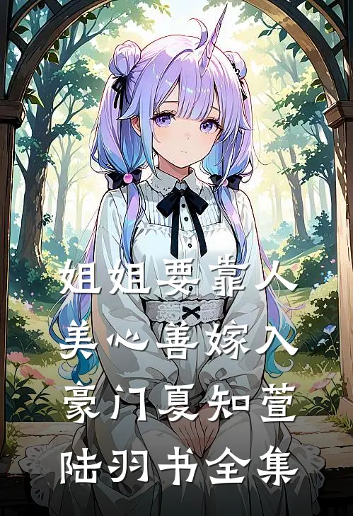 姐姐要靠人美心善嫁入豪门夏知萱陆羽书 全集