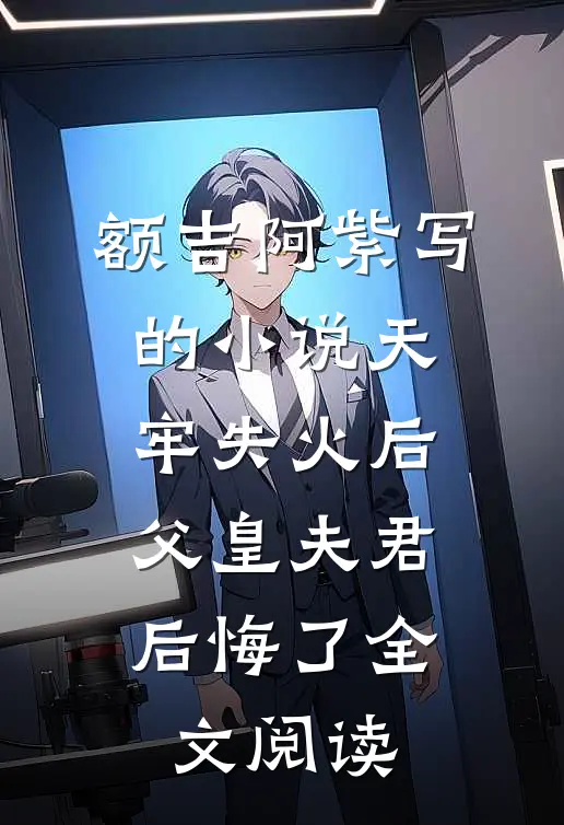 额吉阿紫写的小说天牢失火后，父皇夫君后悔了全文阅读