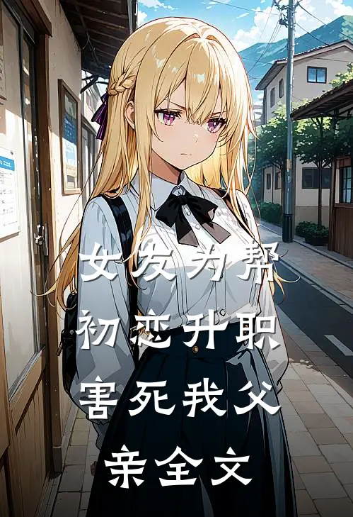 女友为帮初恋升职，害死我父亲全文
