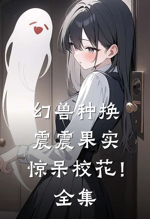 幻兽种换震震果实，惊呆校花！ 全集