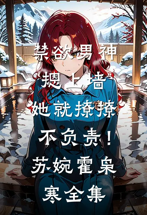 禁欲男神摁上墙，她就撩撩不负责！苏婉霍枭寒全集