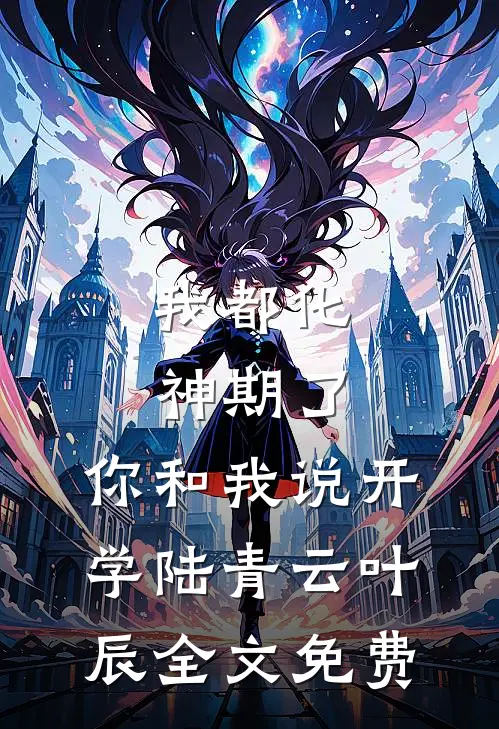 我都化神期了，你和我说开学陆青云叶辰全文免费