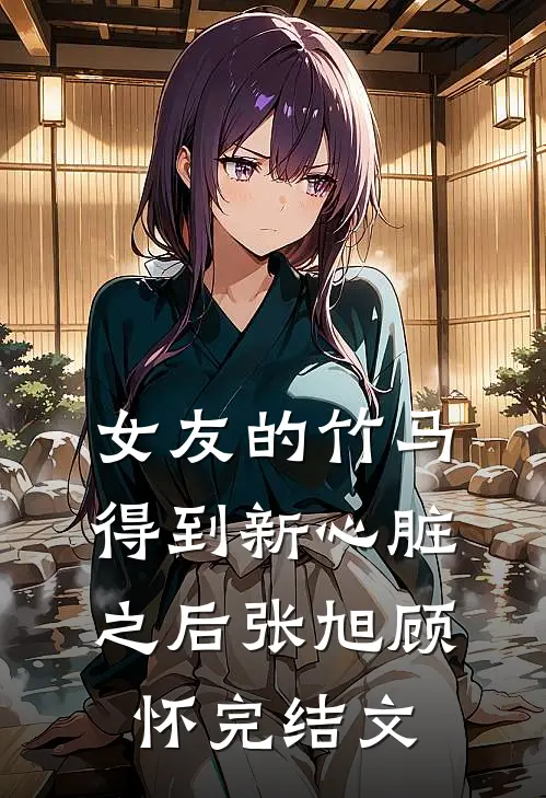 女友的竹马得到新心脏之后张旭顾怀完结文