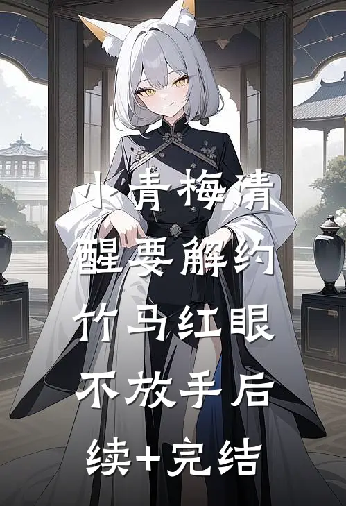 小青梅清醒要解约，竹马红眼不放手后续+完结